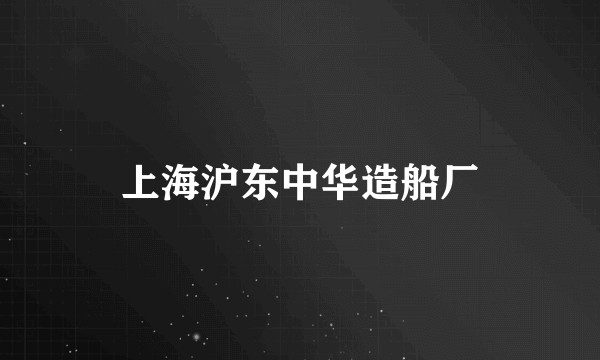 上海沪东中华造船厂
