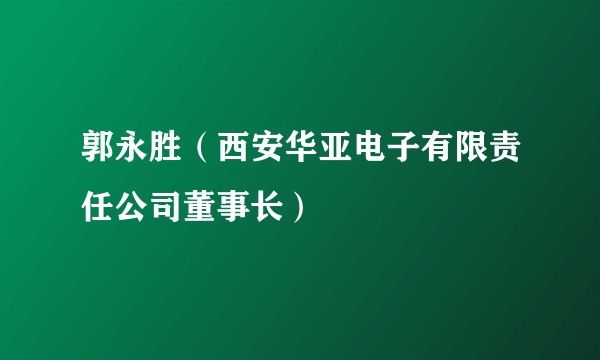 郭永胜（西安华亚电子有限责任公司董事长）