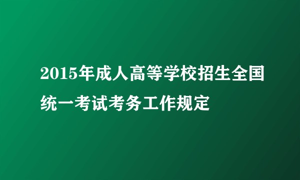2015年成人高等学校招生全国统一考试考务工作规定