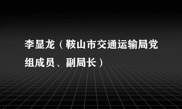 李显龙（鞍山市交通运输局党组成员、副局长）