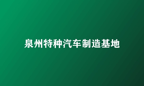 泉州特种汽车制造基地