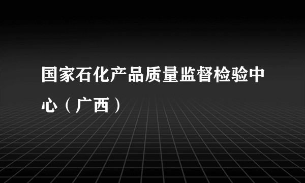 国家石化产品质量监督检验中心（广西）