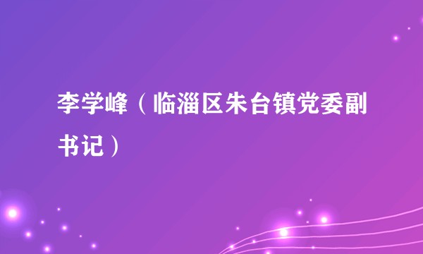 李学峰(临淄区朱台镇党委副书记)