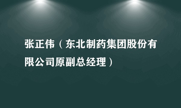 张正伟（东北制药集团股份有限公司原副总经理）