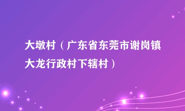 大墩村（广东省东莞市谢岗镇大龙行政村下辖村）