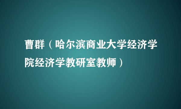 曹群(哈尔滨商业大学经济学院经济学教研室教师)