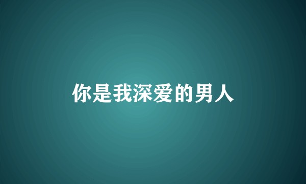 你是我深爱的男人