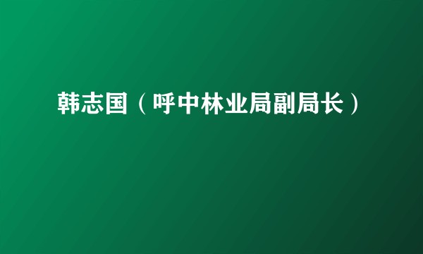 韩志国（呼中林业局副局长）