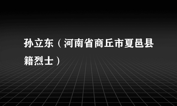 孙立东（河南省商丘市夏邑县籍烈士）