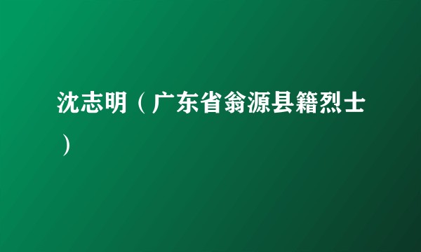 沈志明（广东省翁源县籍烈士）