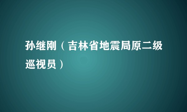 孙继刚（吉林省地震局原二级巡视员）