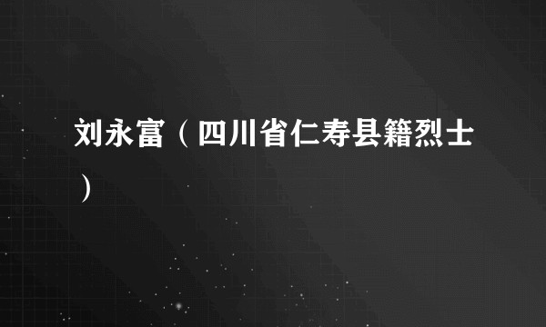 刘永富(四川省仁寿县籍烈士)