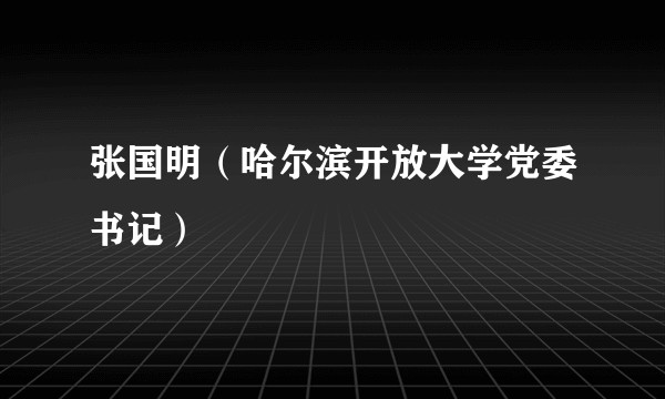 张国明（哈尔滨开放大学党委书记）