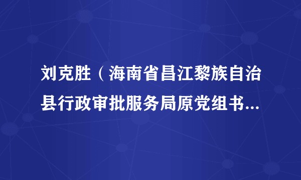 刘克胜(海南省昌江黎族自治县行政审批服务局原党组书记、局长)