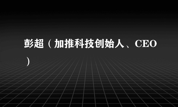 彭超（加推科技创始人、CEO）