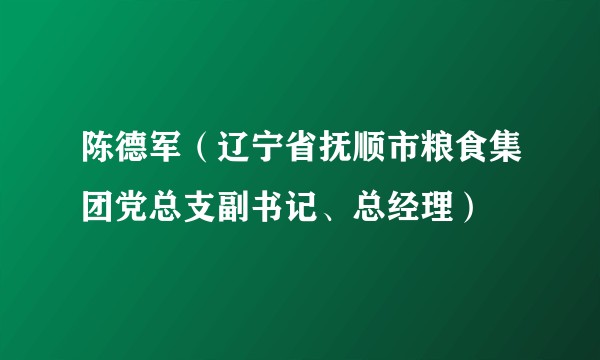 陈德军(辽宁省抚顺市粮食集团党总支副书记、总经理)