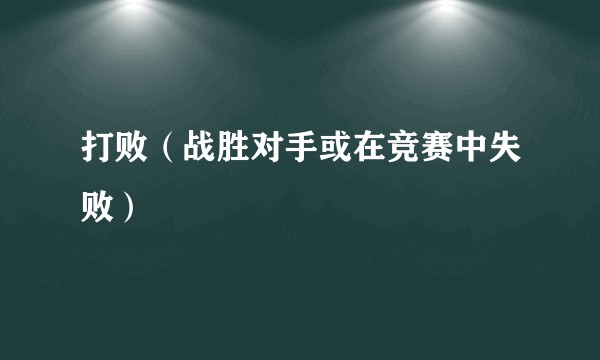 打败（战胜对手或在竞赛中失败）