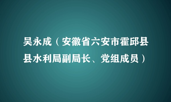 吴永成(安徽省六安市霍邱县县水利局副局长、党组成员)