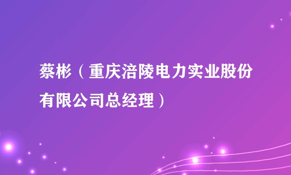 蔡彬（重庆涪陵电力实业股份有限公司总经理）