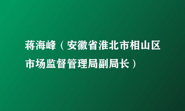 蒋海峰(安徽省淮北市相山区市场监督管理局副局长)