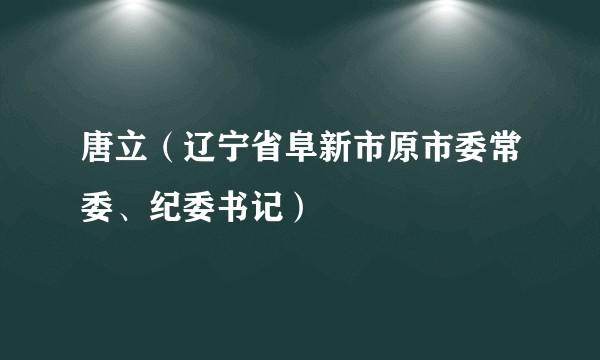唐立(辽宁省阜新市原市委常委、纪委书记)
