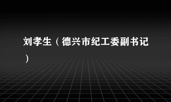 刘孝生（德兴市纪工委副书记）