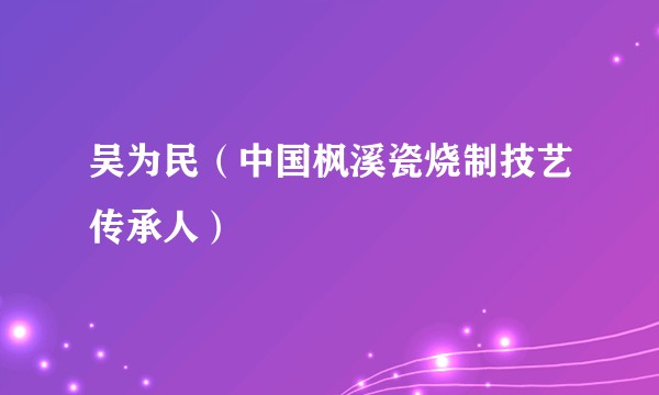 吴为民（中国枫溪瓷烧制技艺传承人）