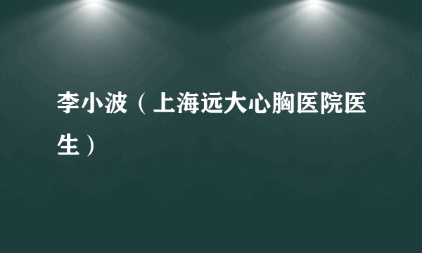 李小波（上海远大心胸医院医生）