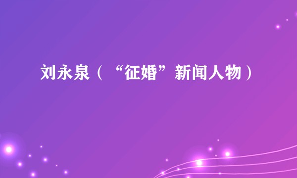刘永泉(“征婚”新闻人物)