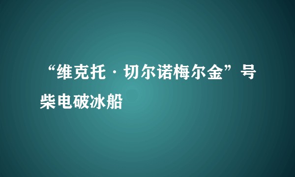“维克托·切尔诺梅尔金”号柴电破冰船