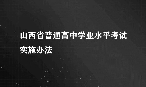 山西省普通高中学业水平考试实施办法