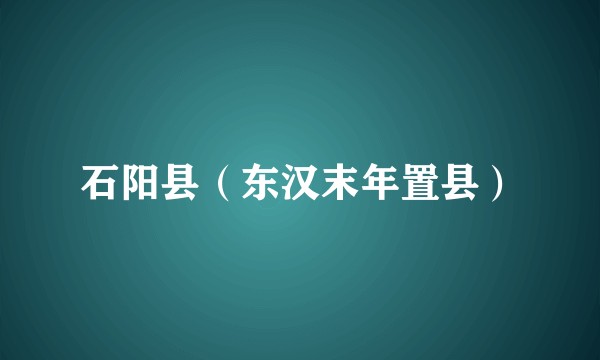 石阳县（东汉末年置县）