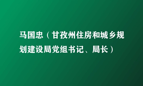 马国忠（甘孜州住房和城乡规划建设局党组书记、局长）