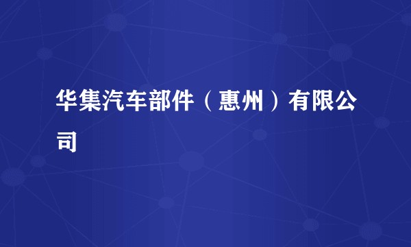 华集汽车部件(惠州)有限公司
