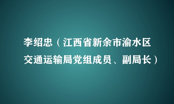 李绍忠（江西省新余市渝水区交通运输局党组成员、副局长）