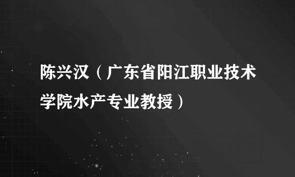 陈兴汉(广东省阳江职业技术学院水产专业教授)