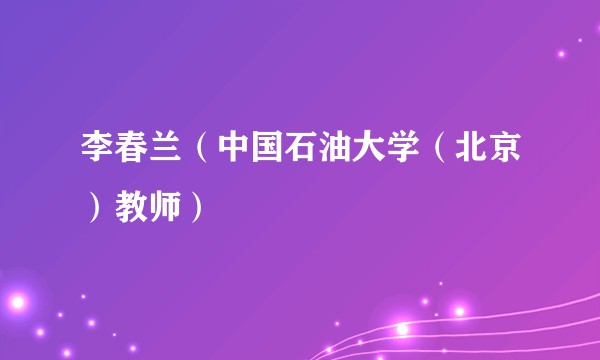 李春兰(中国石油大学(北京)教师)