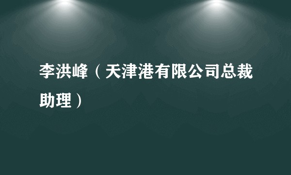 李洪峰（天津港有限公司总裁助理）
