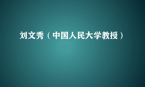 刘文秀(中国人民大学教授)