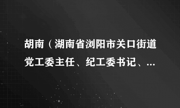 胡南（湖南省浏阳市关口街道党工委主任、纪工委书记、市监察委员会派出关口街道监察办公室主任、二级主任科员）