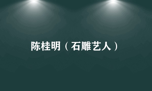 陈桂明（石雕艺人）