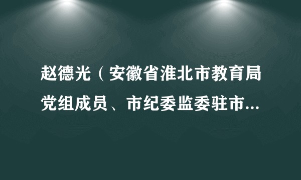 赵德光（安徽省淮北市教育局党组成员、市纪委监委驻市教育局纪检监察组组长）