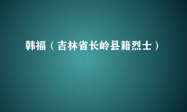 韩福（吉林省长岭县籍烈士）