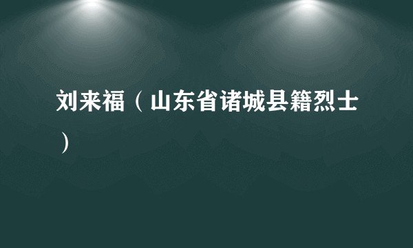 刘来福（山东省诸城县籍烈士）