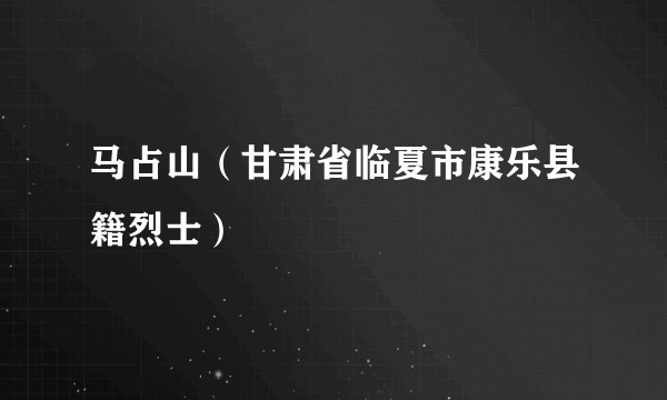 马占山（甘肃省临夏市康乐县籍烈士）