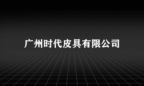 广州时代皮具有限公司
