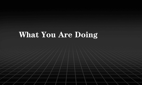 What You Are Doing