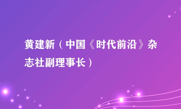 黄建新（中国《时代前沿》杂志社副理事长）