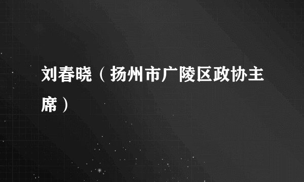 刘春晓（扬州市广陵区政协主席）