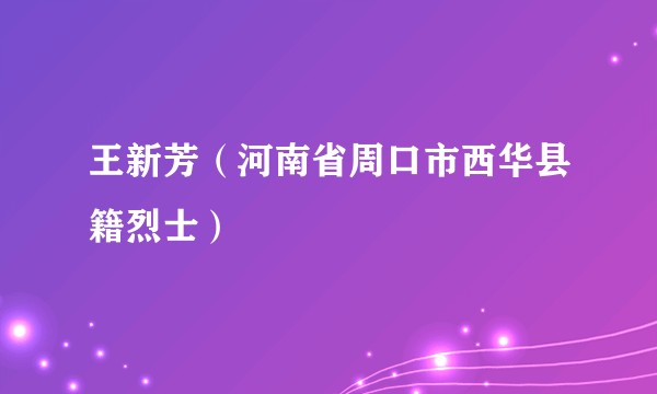 王新芳（河南省周口市西华县籍烈士）